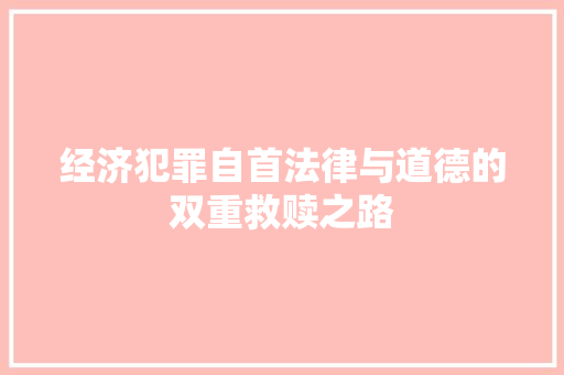 经济犯罪自首法律与道德的双重救赎之路 经济犯罪自首法律与道德的双重救赎之路