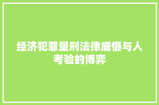经济犯罪量刑法律威慑与人考验的博弈 经济犯罪量刑法律威慑与人考验的博弈