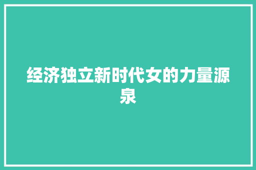经济独立新时代女的力量源泉 经济独立新时代女的力量源泉