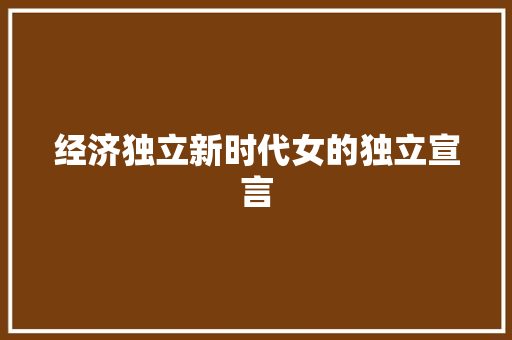 经济独立新时代女的独立宣言 经济独立新时代女的独立宣言