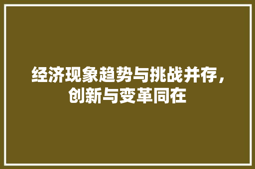 经济现象趋势与挑战并存,创新与变革同在 经济现象趋势与挑战并存,创新与变革同在