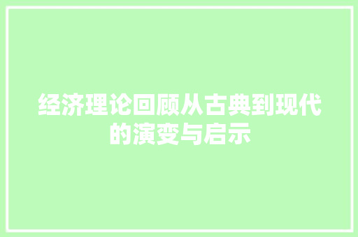 经济理论回顾从古典到现代的演变与启示 经济理论回顾从古典到现代的演变与启示