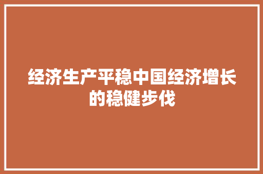 经济生产平稳中国经济增长的稳健步伐 经济生产平稳中国经济增长的稳健步伐