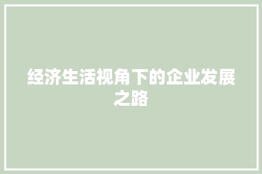 经济生活视角下的企业发展之路 经济生活视角下的企业发展之路