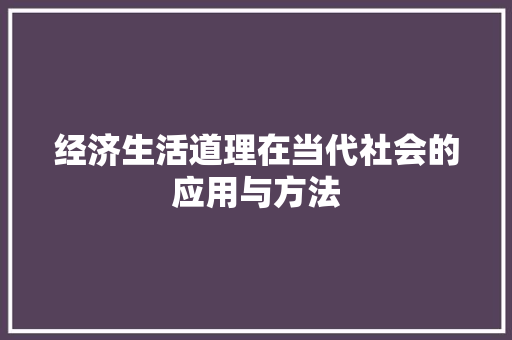 经济生活道理在当代社会的应用与方法 经济生活道理在当代社会的应用与方法