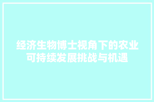 经济生物博士视角下的农业可持续发展挑战与机遇 经济生物博士视角下的农业可持续发展挑战与机遇
