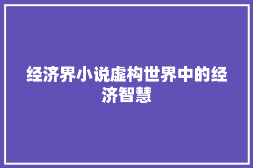 经济界小说虚构世界中的经济智慧 经济界小说虚构世界中的经济智慧