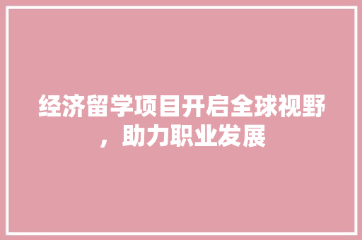 经济留学项目开启全球视野,助力职业发展 经济留学项目开启全球视野,助力职业发展