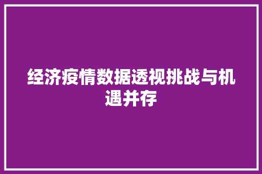 经济疫情数据透视挑战与机遇并存 经济疫情数据透视挑战与机遇并存
