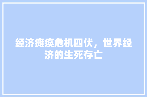 经济瘫痪危机四伏,世界经济的生死存亡 经济瘫痪危机四伏,世界经济的生死存亡
