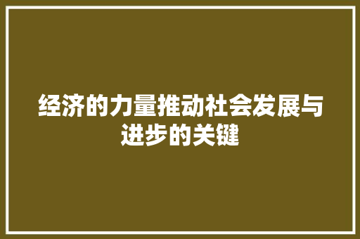 经济的力量推动社会发展与进步的关键 经济的力量推动社会发展与进步的关键