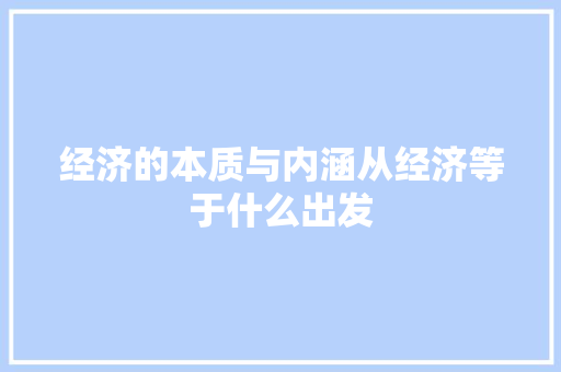 经济的本质与内涵从经济等于什么出发 经济的本质与内涵从经济等于什么出发