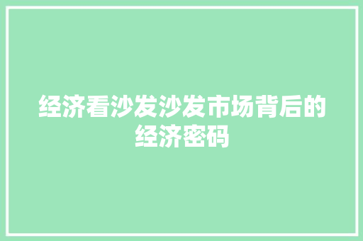 经济看沙发沙发市场背后的经济密码 经济看沙发沙发市场背后的经济密码