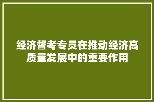 经济督考专员在推动经济高质量发展中的重要作用 经济督考专员在推动经济高质量发展中的重要作用