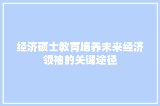 经济硕士教育培养未来经济领袖的关键途径 经济硕士教育培养未来经济领袖的关键途径