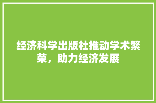 经济科学出版社推动学术繁荣,助力经济发展 经济科学出版社推动学术繁荣,助力经济发展