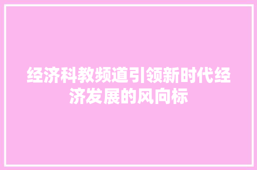 经济科教频道引领新时代经济发展的风向标 经济科教频道引领新时代经济发展的风向标