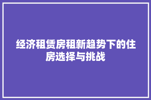 经济租赁房租新趋势下的住房选择与挑战
