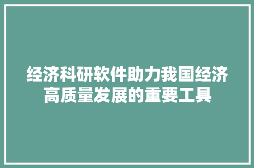 经济科研软件助力我国经济高质量发展的重要工具 经济科研软件助力我国经济高质量发展的重要工具