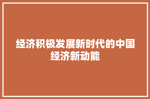 经济积极发展新时代的中国经济新动能 经济积极发展新时代的中国经济新动能