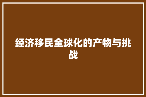 经济移民全球化的产物与挑战 经济移民全球化的产物与挑战