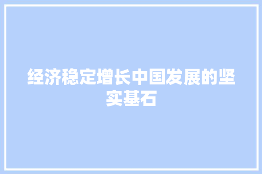 经济稳定增长中国发展的坚实基石 经济稳定增长中国发展的坚实基石