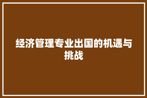 经济管理专业出国的机遇与挑战 经济管理专业出国的机遇与挑战