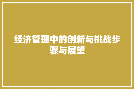经济管理中的创新与挑战步骤与展望 经济管理中的创新与挑战步骤与展望