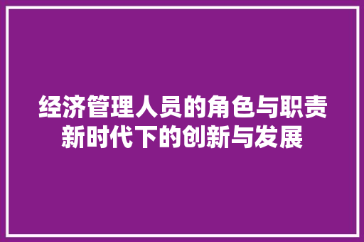 经济管理人员的角色与职责新时代下的创新与发展