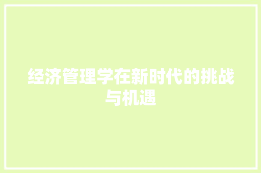 经济管理学在新时代的挑战与机遇 经济管理学在新时代的挑战与机遇