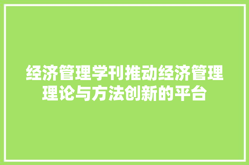 经济管理学刊推动经济管理理论与方法创新的平台 经济管理学刊推动经济管理理论与方法创新的平台