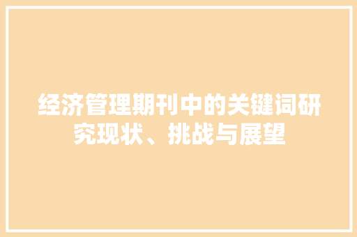 经济管理期刊中的关键词研究现状、挑战与展望 经济管理期刊中的关键词研究现状、挑战与展望