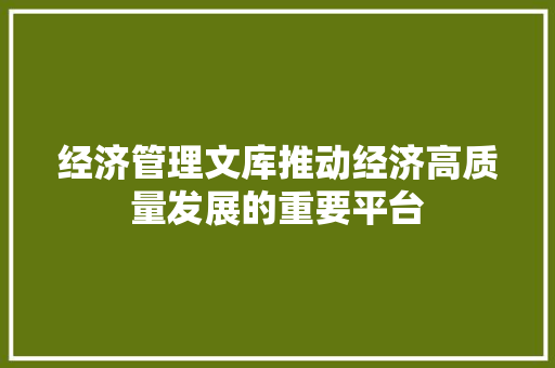 经济管理文库推动经济高质量发展的重要平台