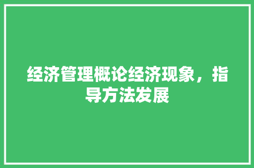 经济管理概论经济现象,指导方法发展 经济管理概论经济现象,指导方法发展