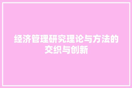 经济管理研究理论与方法的交织与创新 经济管理研究理论与方法的交织与创新