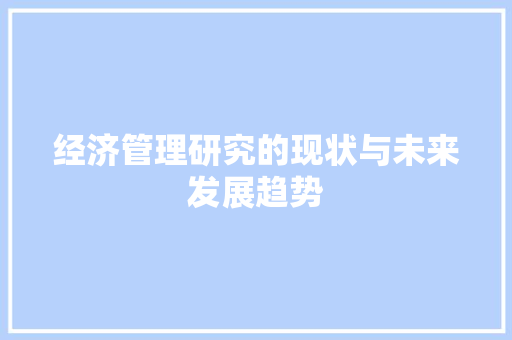 经济管理研究的现状与未来发展趋势 经济管理研究的现状与未来发展趋势