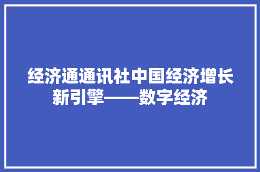 经济通通讯社中国经济增长新引擎——数字经济 经济通通讯社中国经济增长新引擎——数字经济