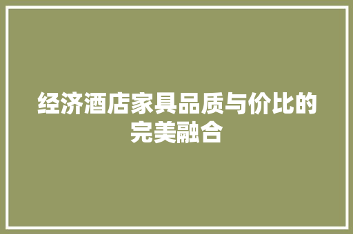 经济酒店家具品质与价比的完美融合 经济酒店家具品质与价比的完美融合