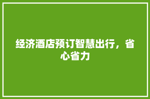 经济酒店预订智慧出行,省心省力 经济酒店预订智慧出行,省心省力