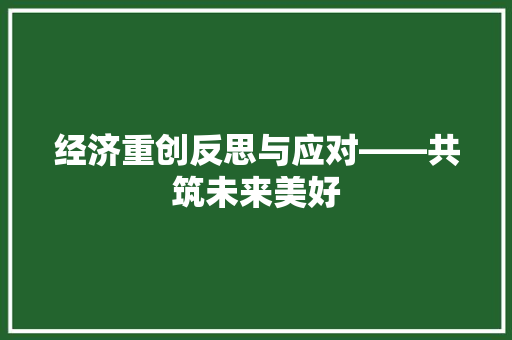 经济重创反思与应对——共筑未来美好 经济重创反思与应对——共筑未来美好