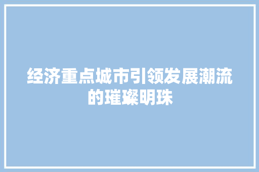 经济重点城市引领发展潮流的璀璨明珠 经济重点城市引领发展潮流的璀璨明珠