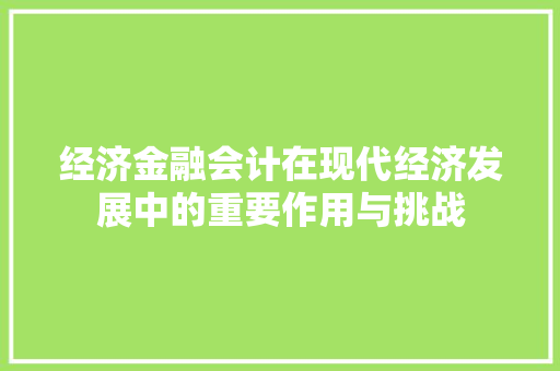 经济金融会计在现代经济发展中的重要作用与挑战 经济金融会计在现代经济发展中的重要作用与挑战