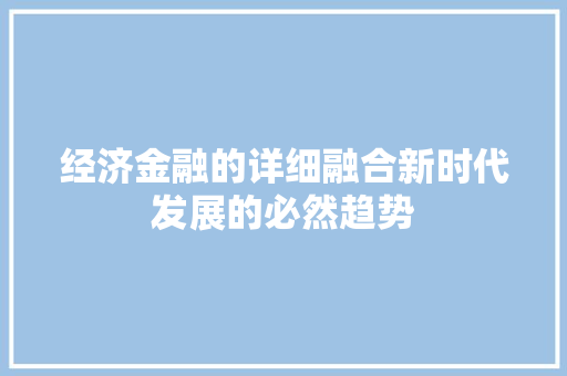经济金融的详细融合新时代发展的必然趋势 经济金融的详细融合新时代发展的必然趋势
