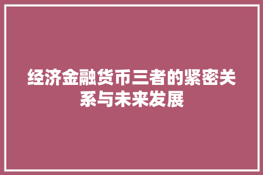 经济金融货币三者的紧密关系与未来发展 经济金融货币三者的紧密关系与未来发展
