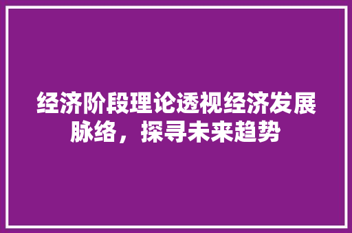 经济阶段理论透视经济发展脉络,探寻未来趋势 经济阶段理论透视经济发展脉络,探寻未来趋势