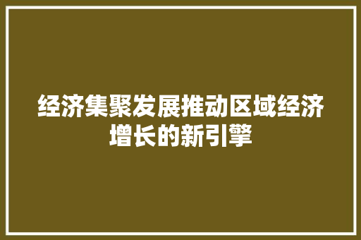 经济集聚发展推动区域经济增长的新引擎