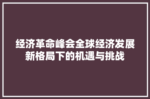经济革命峰会全球经济发展新格局下的机遇与挑战 经济革命峰会全球经济发展新格局下的机遇与挑战