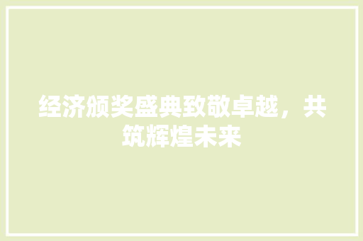 经济颁奖盛典致敬卓越,共筑辉煌未来 经济颁奖盛典致敬卓越,共筑辉煌未来