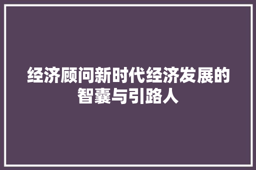 经济顾问新时代经济发展的智囊与引路人 经济顾问新时代经济发展的智囊与引路人