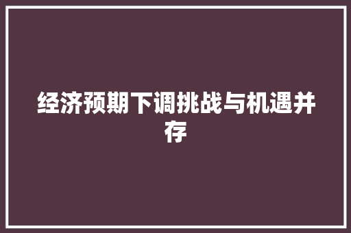 经济预期下调挑战与机遇并存 经济预期下调挑战与机遇并存